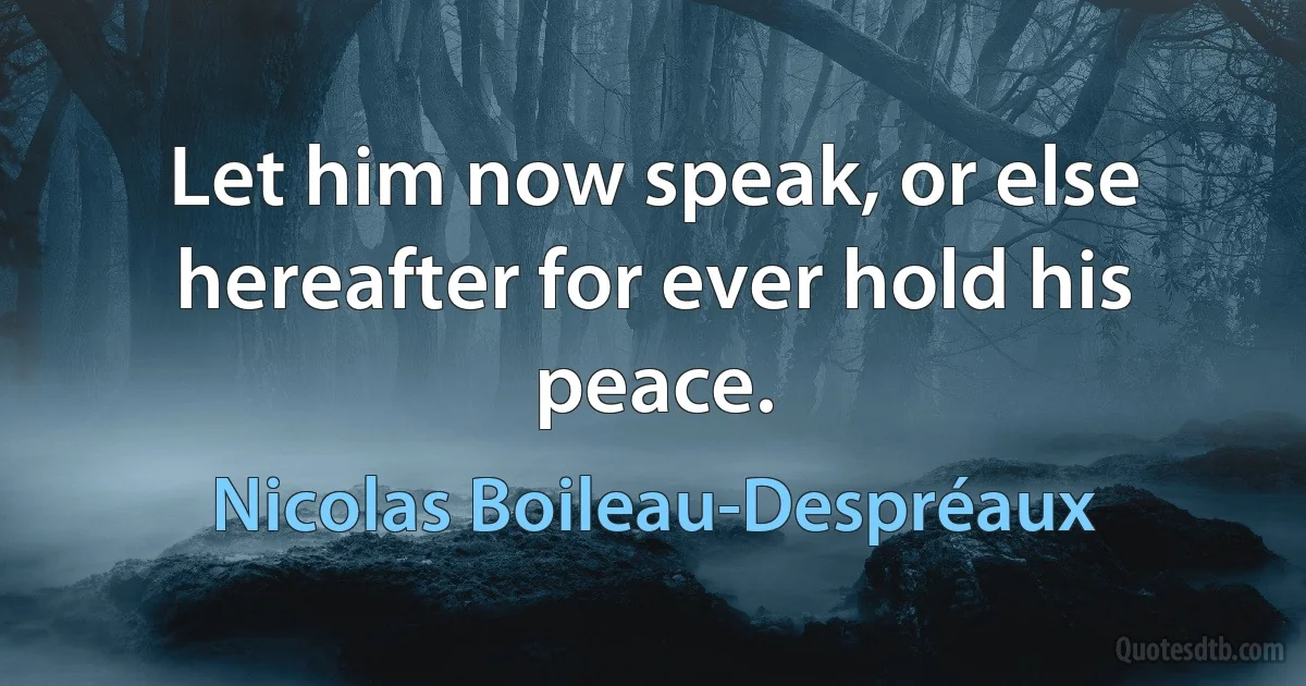 Let him now speak, or else hereafter for ever hold his peace. (Nicolas Boileau-Despréaux)