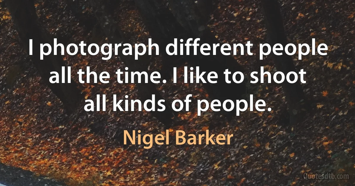 I photograph different people all the time. I like to shoot all kinds of people. (Nigel Barker)