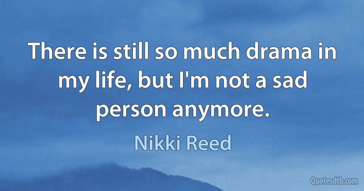 There is still so much drama in my life, but I'm not a sad person anymore. (Nikki Reed)