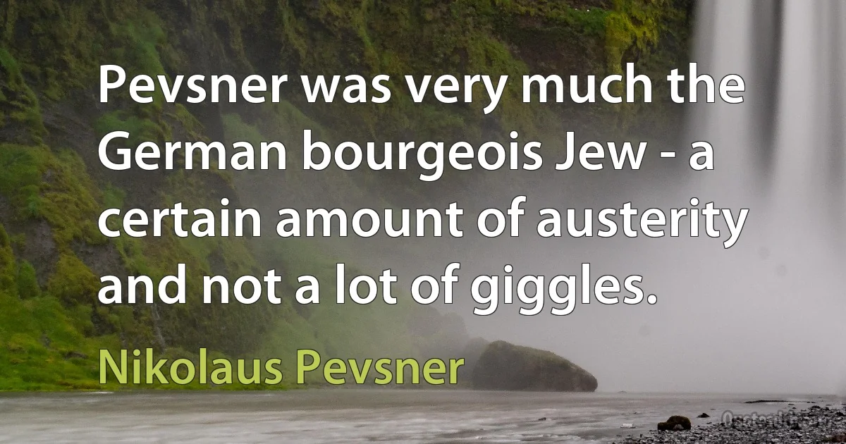 Pevsner was very much the German bourgeois Jew - a certain amount of austerity and not a lot of giggles. (Nikolaus Pevsner)