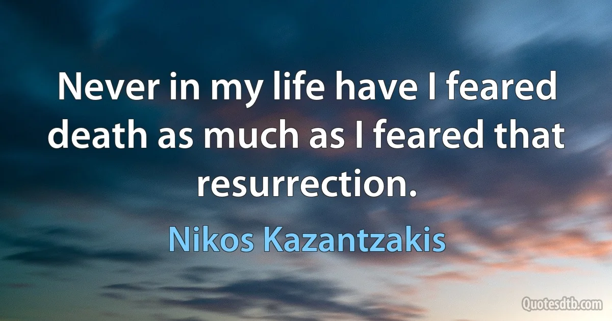 Never in my life have I feared death as much as I feared that resurrection. (Nikos Kazantzakis)