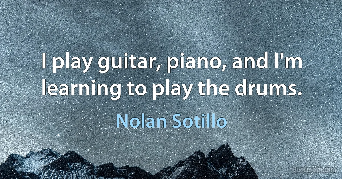 I play guitar, piano, and I'm learning to play the drums. (Nolan Sotillo)