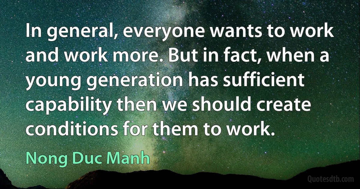 In general, everyone wants to work and work more. But in fact, when a young generation has sufficient capability then we should create conditions for them to work. (Nong Duc Manh)