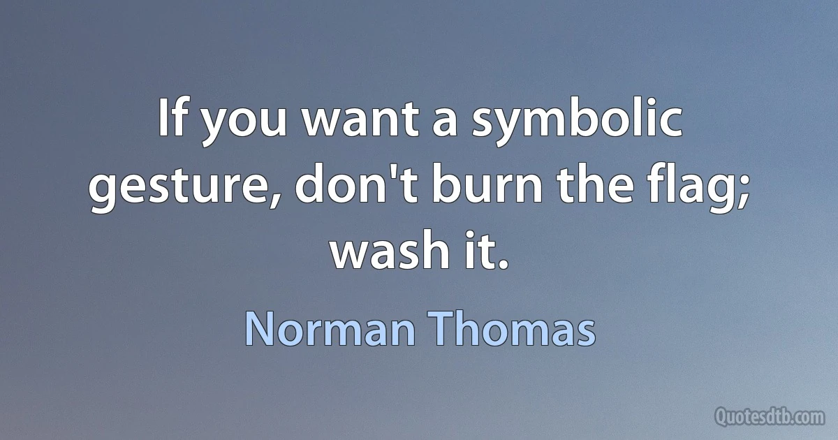 If you want a symbolic gesture, don't burn the flag; wash it. (Norman Thomas)