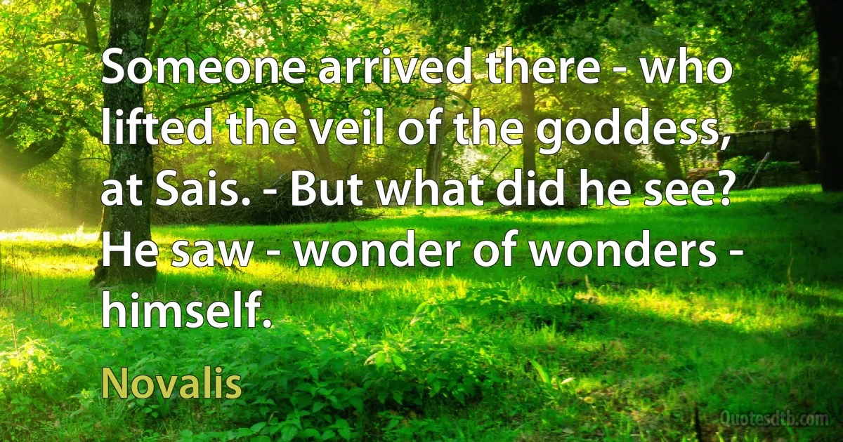 Someone arrived there - who lifted the veil of the goddess, at Sais. - But what did he see? He saw - wonder of wonders - himself. (Novalis)