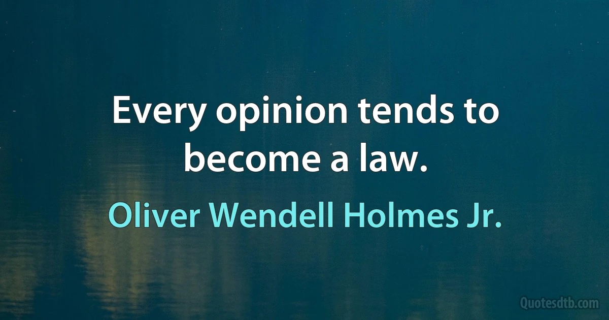 Every opinion tends to become a law. (Oliver Wendell Holmes Jr.)