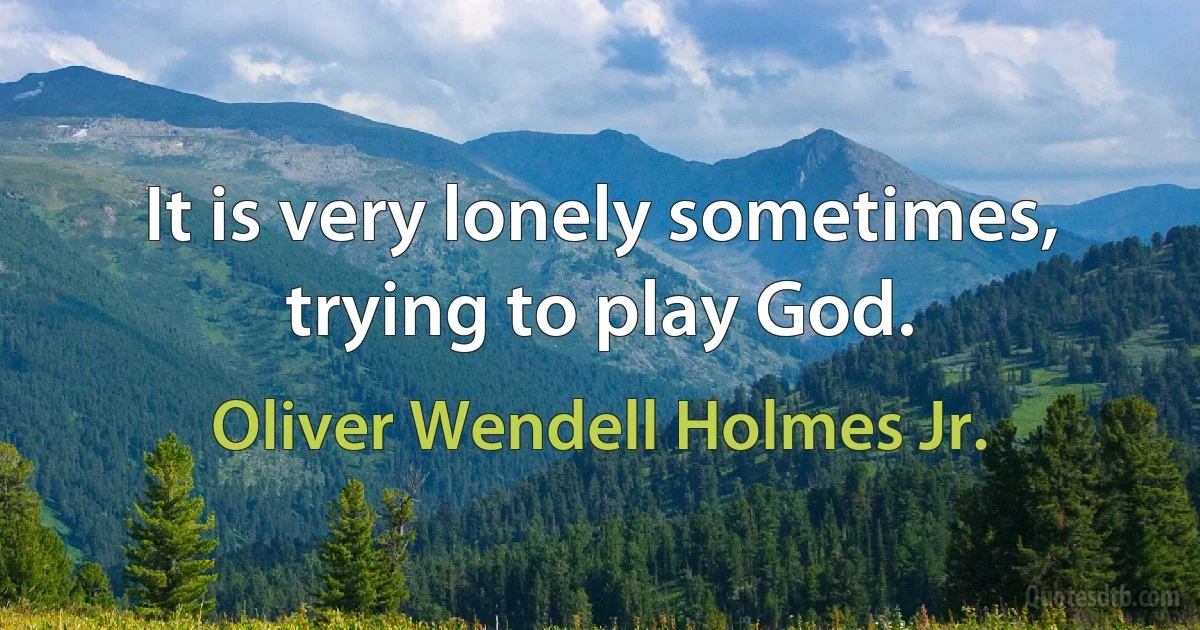 It is very lonely sometimes, trying to play God. (Oliver Wendell Holmes Jr.)