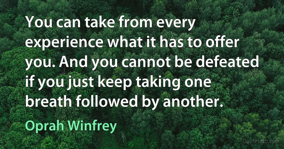 You can take from every experience what it has to offer you. And you cannot be defeated if you just keep taking one breath followed by another. (Oprah Winfrey)