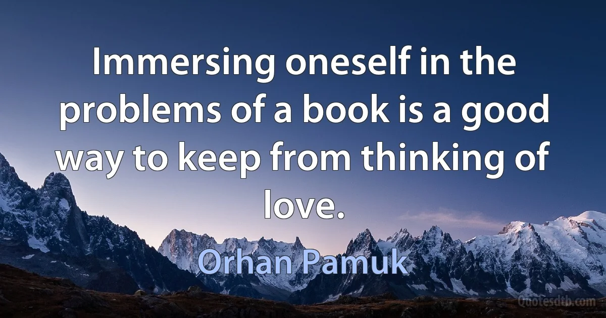 Immersing oneself in the problems of a book is a good way to keep from thinking of love. (Orhan Pamuk)