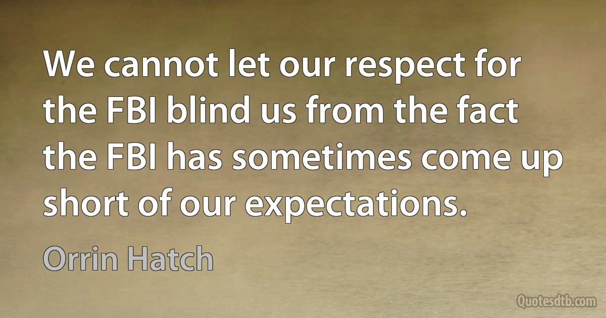 We cannot let our respect for the FBI blind us from the fact the FBI has sometimes come up short of our expectations. (Orrin Hatch)