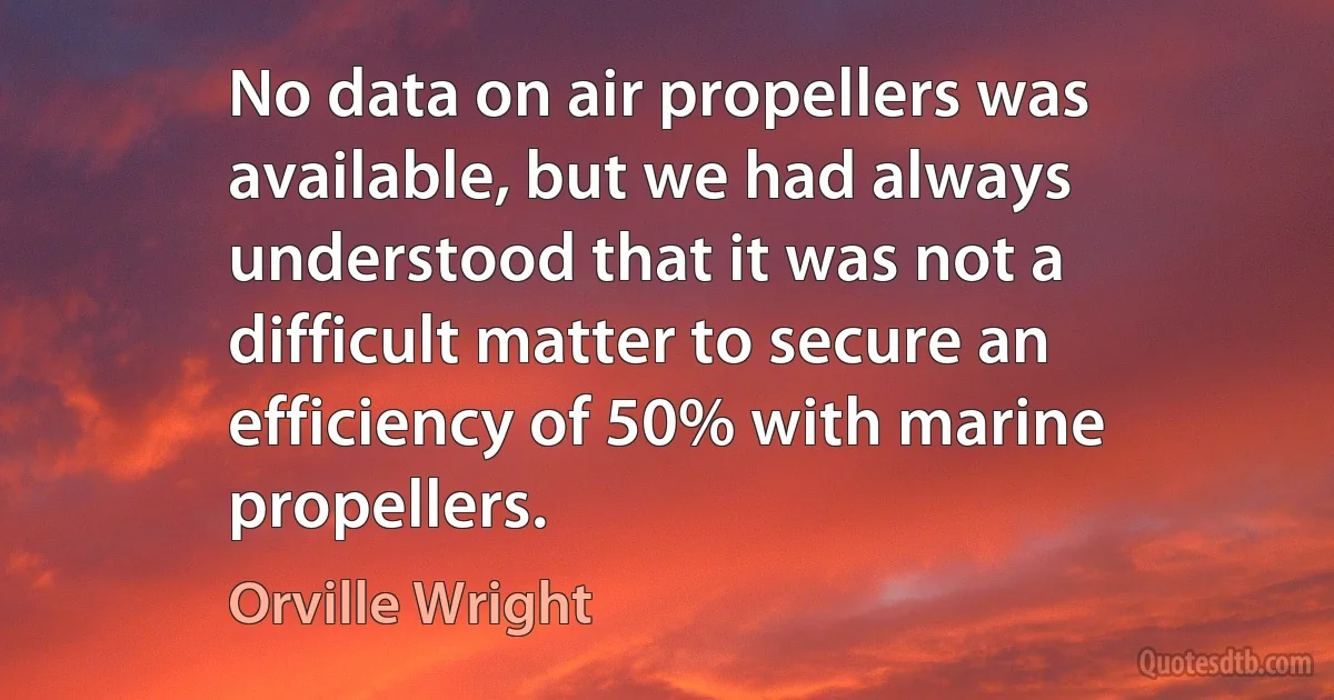 No data on air propellers was available, but we had always understood that it was not a difficult matter to secure an efficiency of 50% with marine propellers. (Orville Wright)