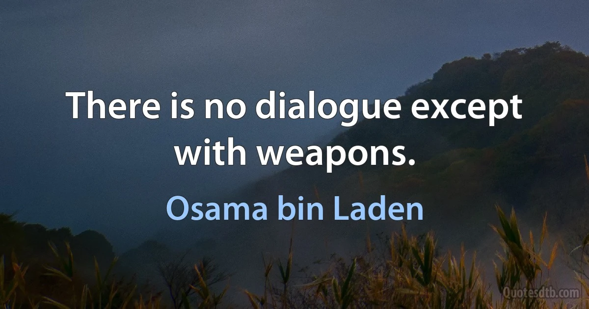 There is no dialogue except with weapons. (Osama bin Laden)