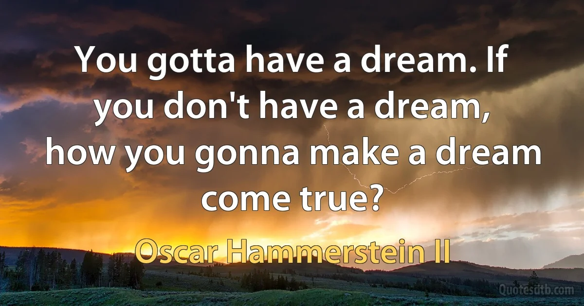 You gotta have a dream. If you don't have a dream, how you gonna make a dream come true? (Oscar Hammerstein II)