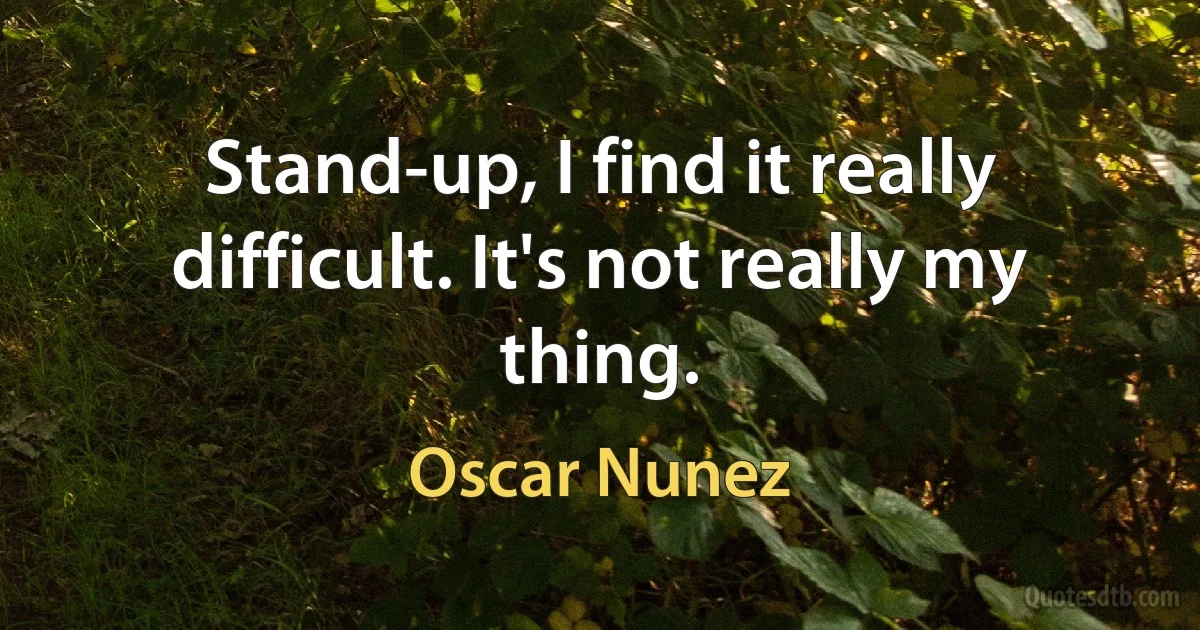 Stand-up, I find it really difficult. It's not really my thing. (Oscar Nunez)