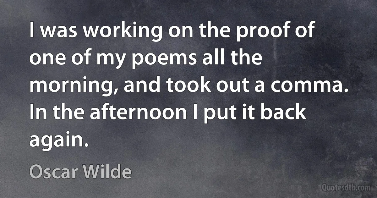 I was working on the proof of one of my poems all the morning, and took out a comma. In the afternoon I put it back again. (Oscar Wilde)