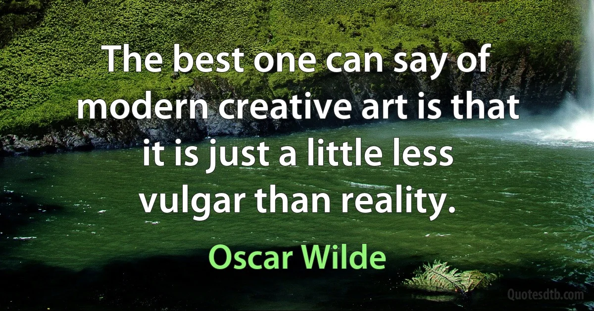 The best one can say of modern creative art is that it is just a little less vulgar than reality. (Oscar Wilde)