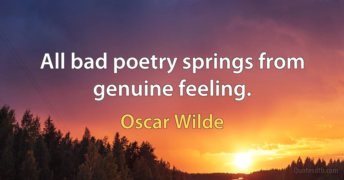 All bad poetry springs from genuine feeling. (Oscar Wilde)