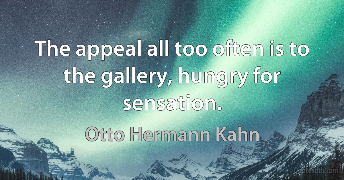 The appeal all too often is to the gallery, hungry for sensation. (Otto Hermann Kahn)