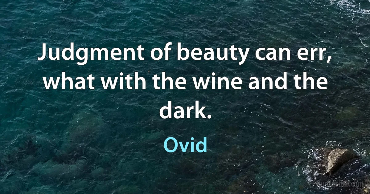 Judgment of beauty can err, what with the wine and the dark. (Ovid)