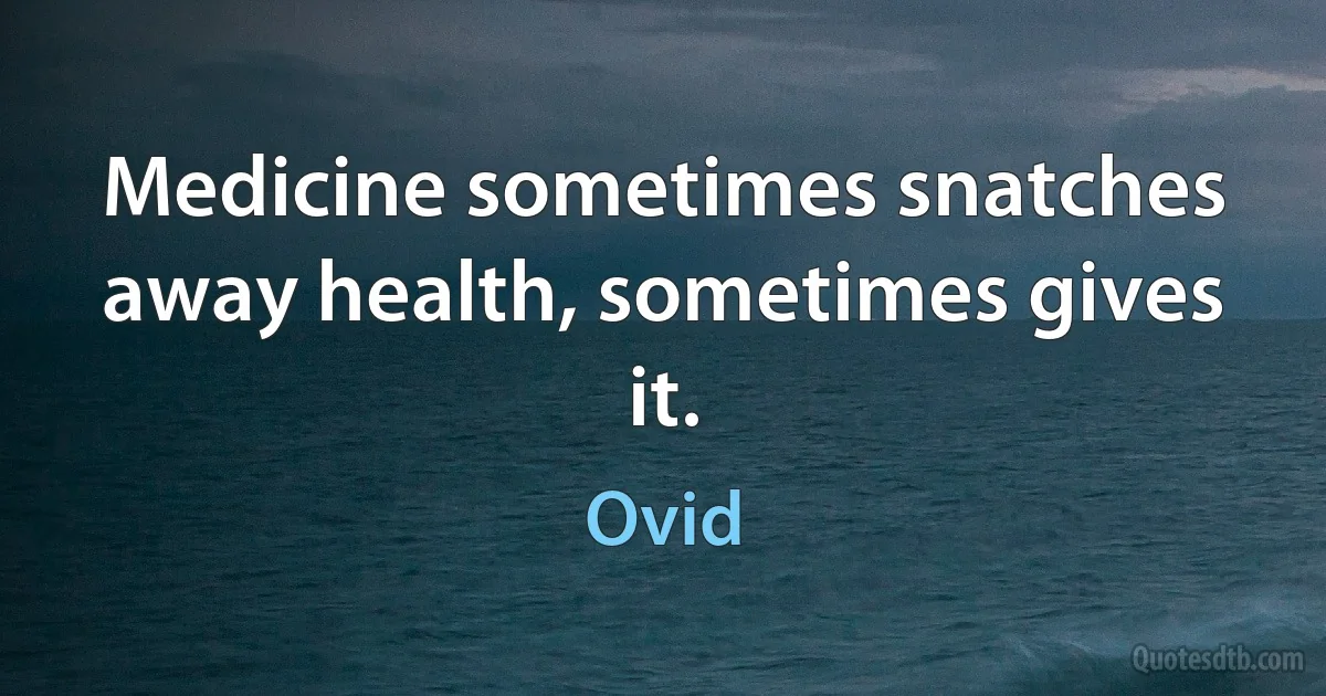 Medicine sometimes snatches away health, sometimes gives it. (Ovid)