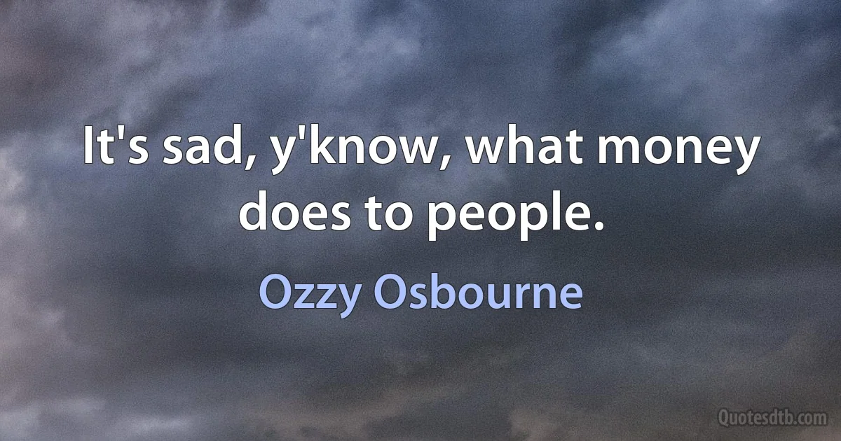 It's sad, y'know, what money does to people. (Ozzy Osbourne)