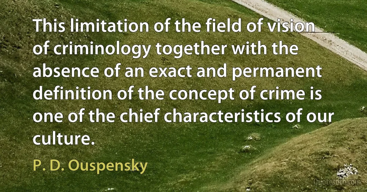 This limitation of the field of vision of criminology together with the absence of an exact and permanent definition of the concept of crime is one of the chief characteristics of our culture. (P. D. Ouspensky)