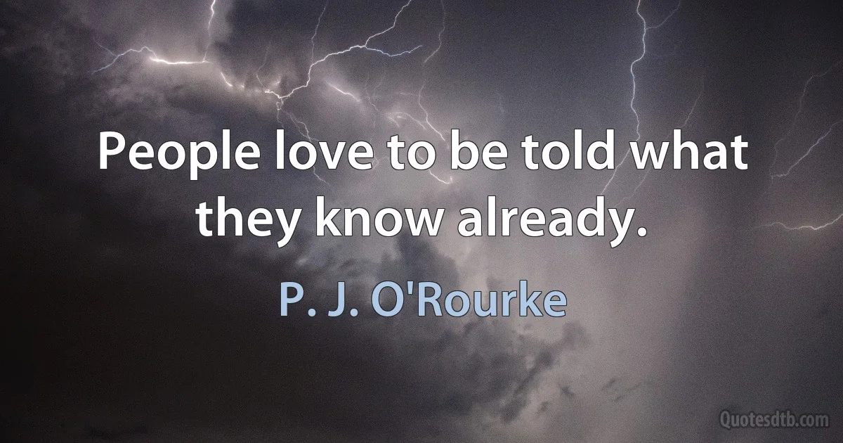 People love to be told what they know already. (P. J. O'Rourke)