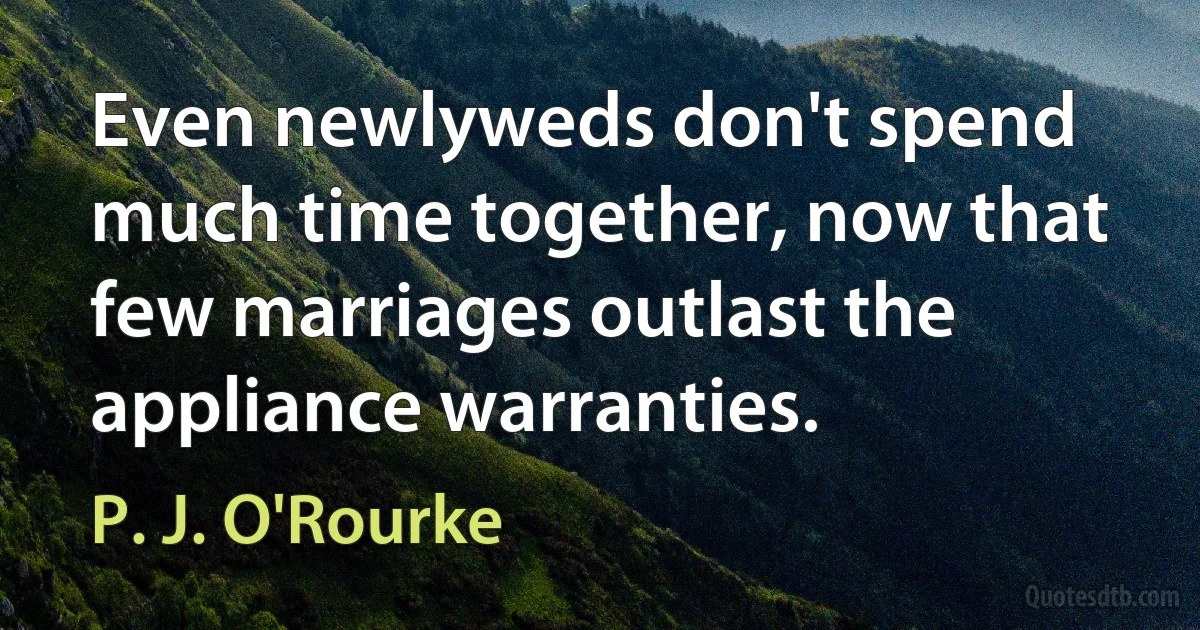 Even newlyweds don't spend much time together, now that few marriages outlast the appliance warranties. (P. J. O'Rourke)