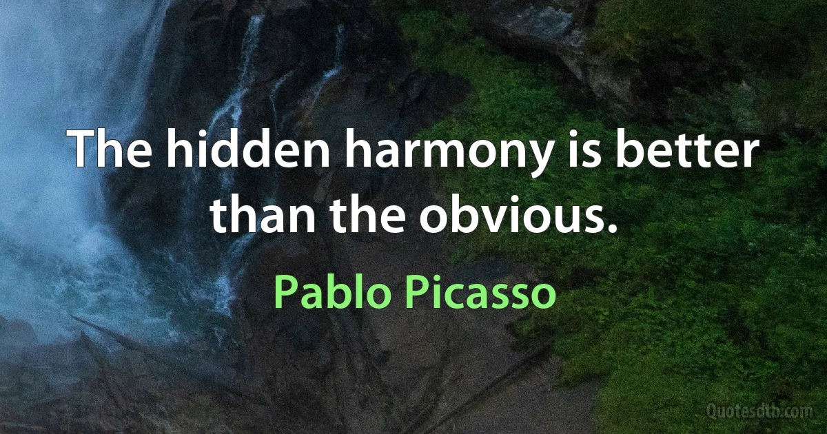 The hidden harmony is better than the obvious. (Pablo Picasso)