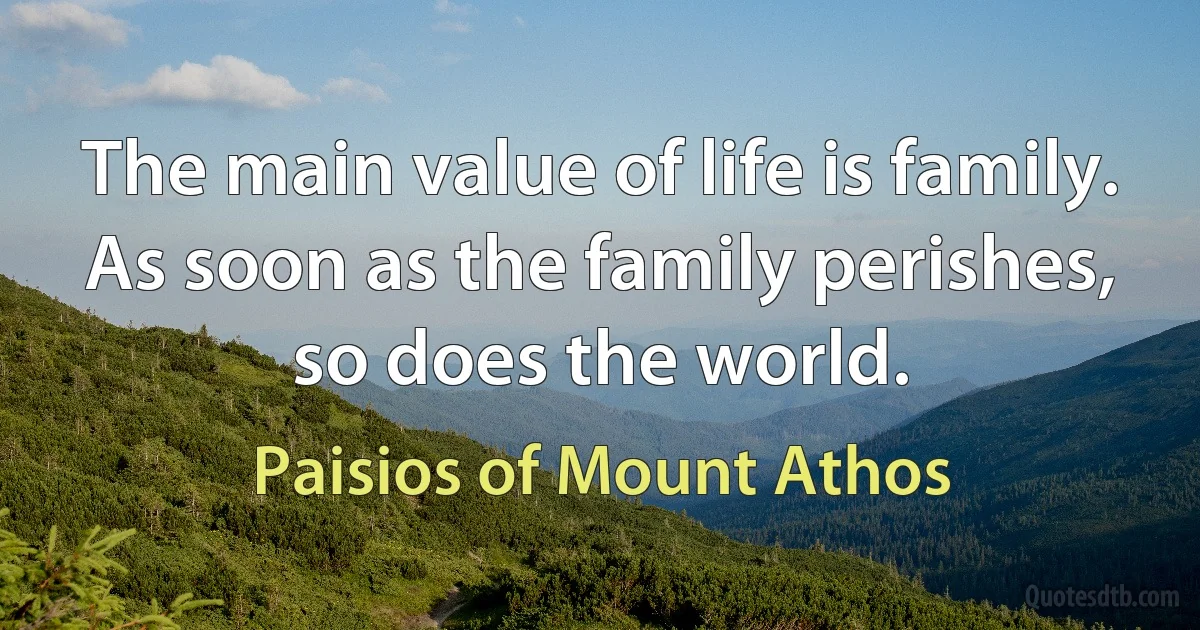 The main value of life is family. As soon as the family perishes, so does the world. (Paisios of Mount Athos)