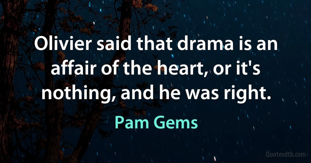 Olivier said that drama is an affair of the heart, or it's nothing, and he was right. (Pam Gems)