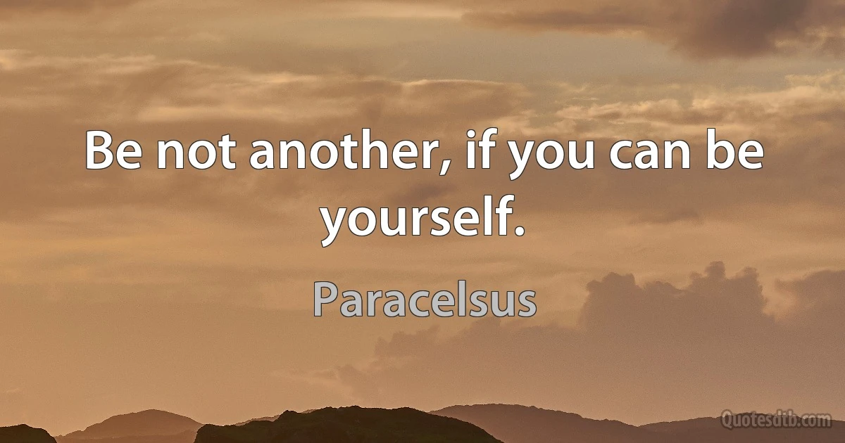 Be not another, if you can be yourself. (Paracelsus)