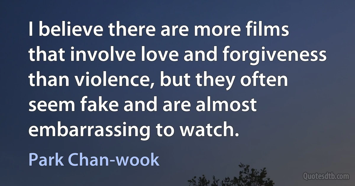 I believe there are more films that involve love and forgiveness than violence, but they often seem fake and are almost embarrassing to watch. (Park Chan-wook)