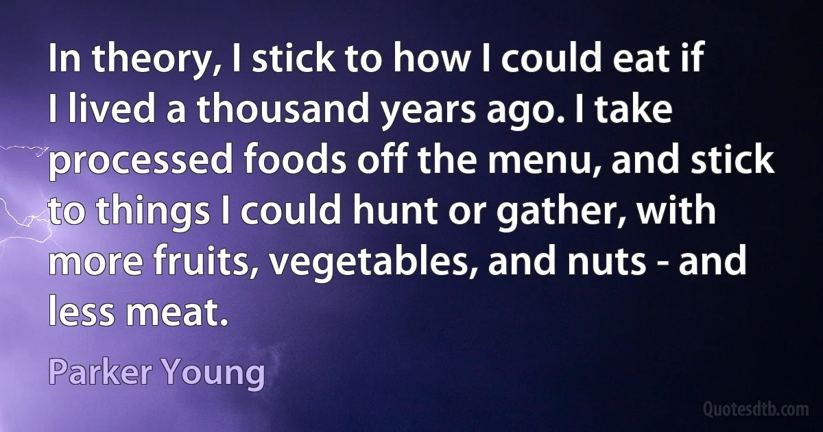 In theory, I stick to how I could eat if I lived a thousand years ago. I take processed foods off the menu, and stick to things I could hunt or gather, with more fruits, vegetables, and nuts - and less meat. (Parker Young)