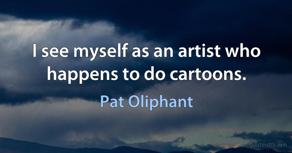 I see myself as an artist who happens to do cartoons. (Pat Oliphant)