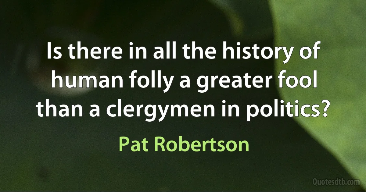 Is there in all the history of human folly a greater fool than a clergymen in politics? (Pat Robertson)