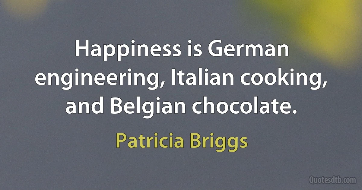 Happiness is German engineering, Italian cooking, and Belgian chocolate. (Patricia Briggs)