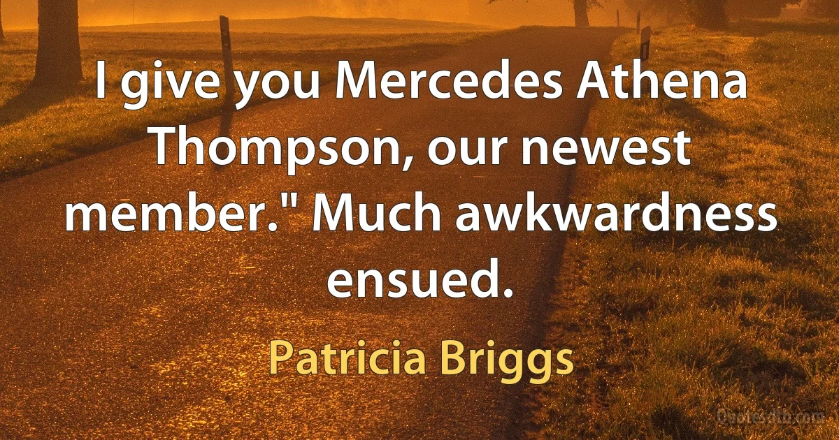 I give you Mercedes Athena Thompson, our newest member." Much awkwardness ensued. (Patricia Briggs)