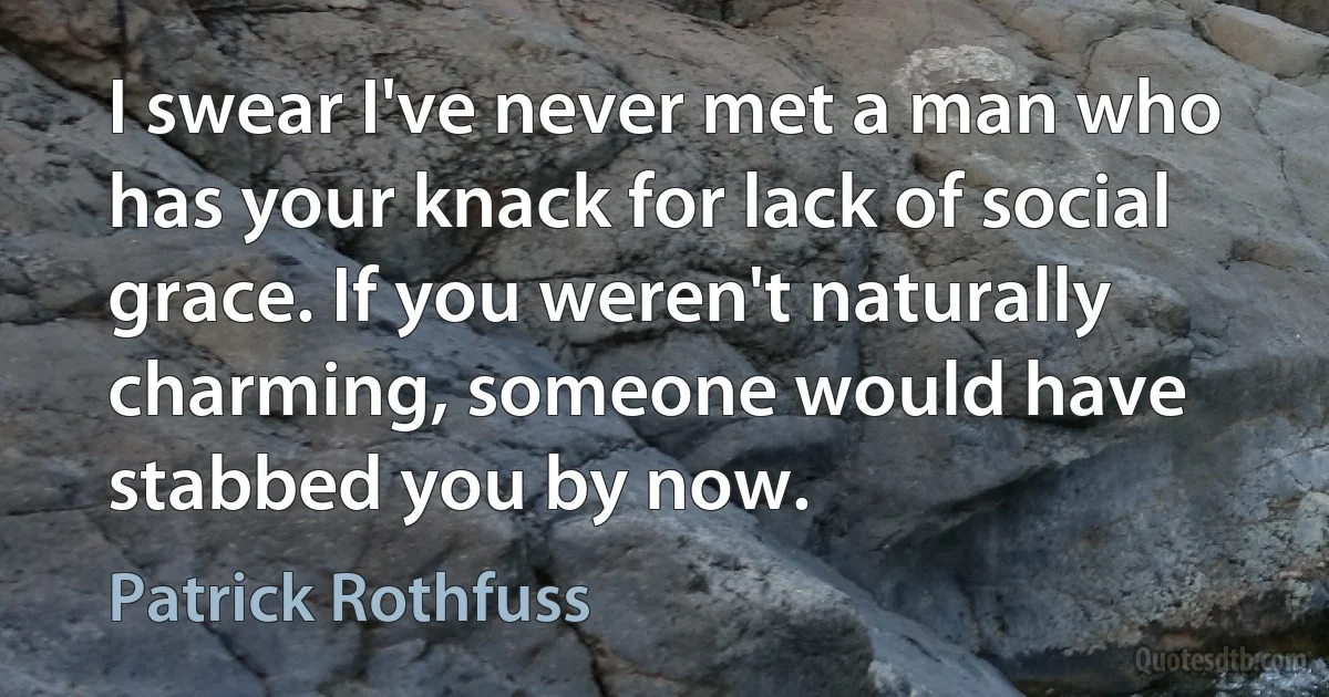 I swear I've never met a man who has your knack for lack of social grace. If you weren't naturally charming, someone would have stabbed you by now. (Patrick Rothfuss)