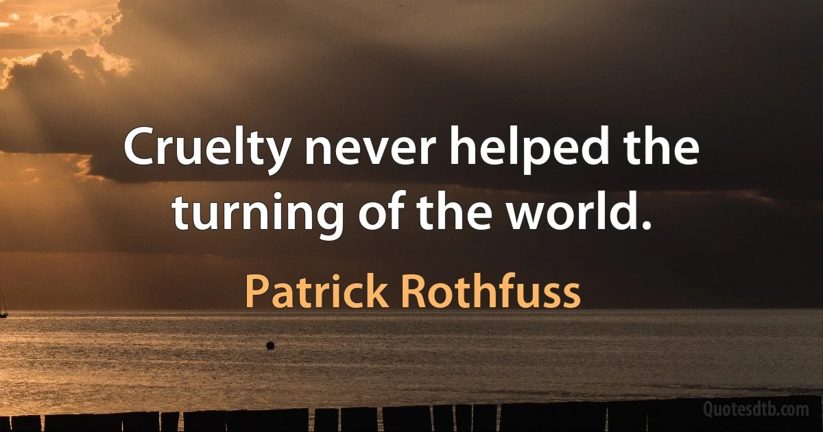 Cruelty never helped the turning of the world. (Patrick Rothfuss)