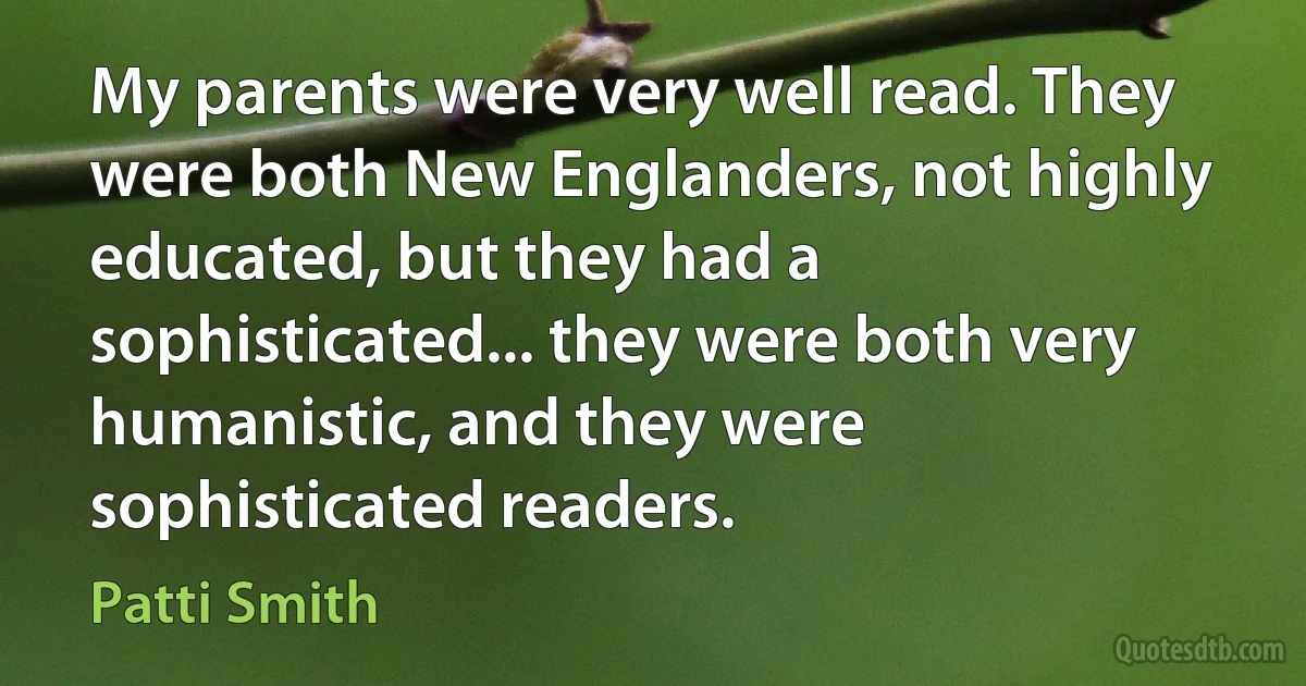 My parents were very well read. They were both New Englanders, not highly educated, but they had a sophisticated... they were both very humanistic, and they were sophisticated readers. (Patti Smith)