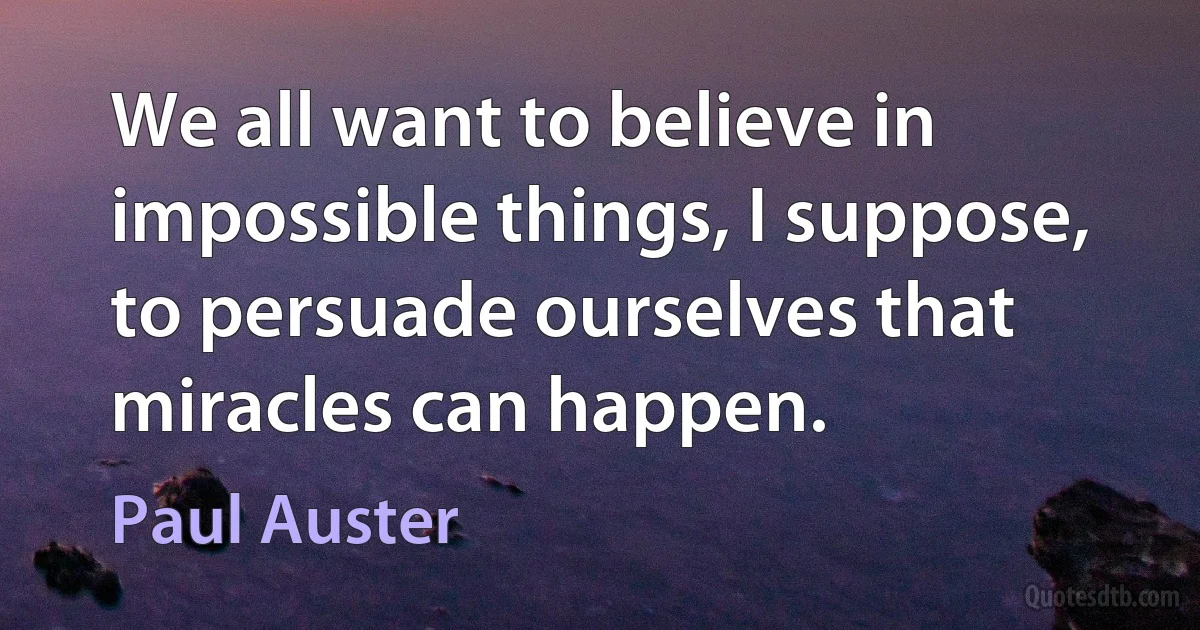 We all want to believe in impossible things, I suppose, to persuade ourselves that miracles can happen. (Paul Auster)