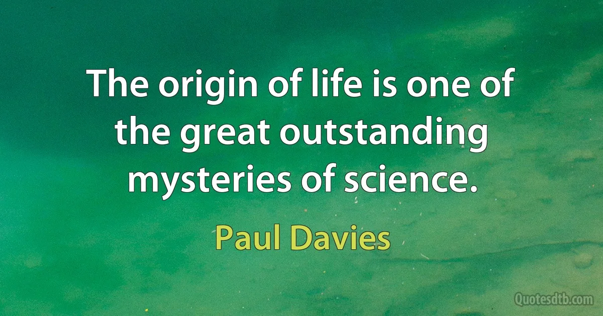 The origin of life is one of the great outstanding mysteries of science. (Paul Davies)