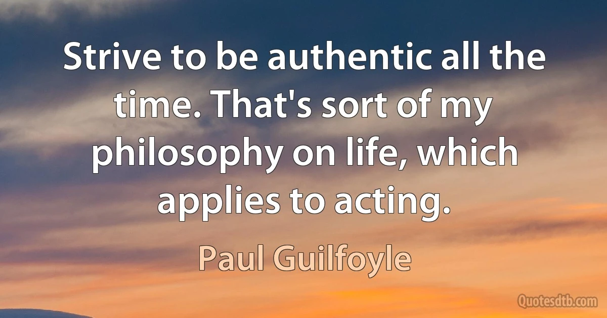 Strive to be authentic all the time. That's sort of my philosophy on life, which applies to acting. (Paul Guilfoyle)