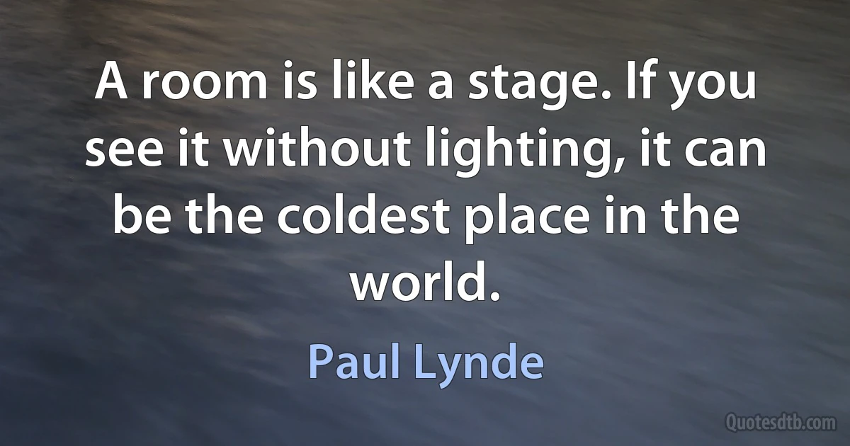 A room is like a stage. If you see it without lighting, it can be the coldest place in the world. (Paul Lynde)