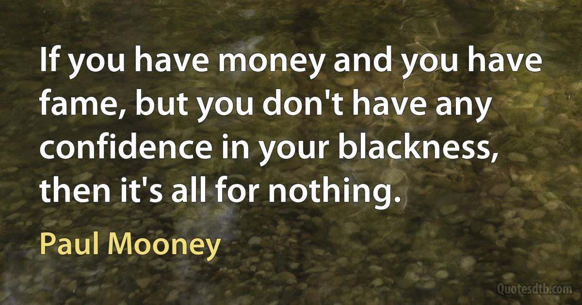 If you have money and you have fame, but you don't have any confidence in your blackness, then it's all for nothing. (Paul Mooney)