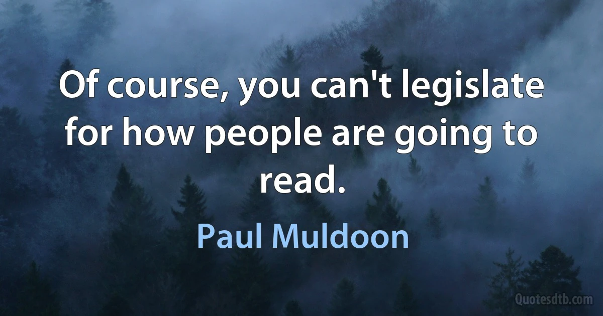 Of course, you can't legislate for how people are going to read. (Paul Muldoon)