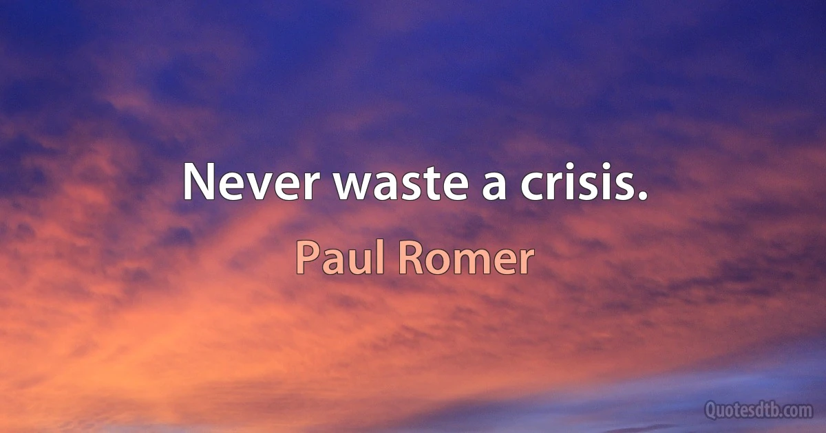 Never waste a crisis. (Paul Romer)