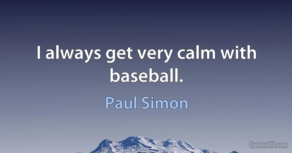 I always get very calm with baseball. (Paul Simon)