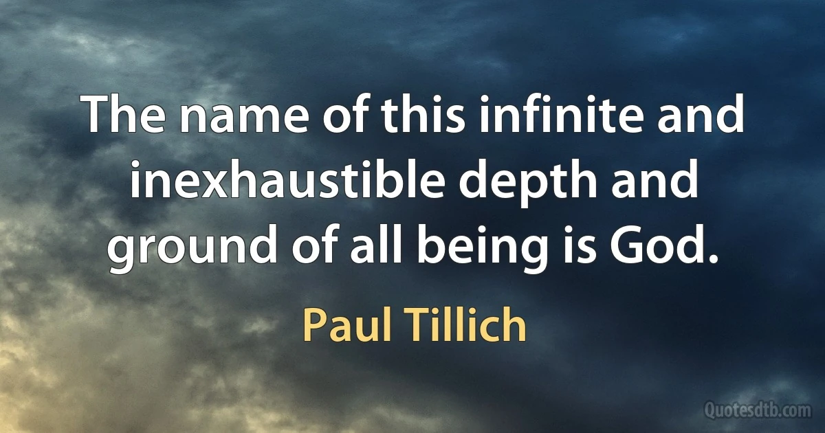 The name of this infinite and inexhaustible depth and ground of all being is God. (Paul Tillich)